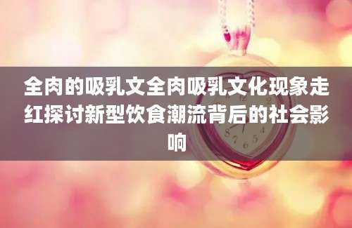 全肉的吸乳文全肉吸乳文化现象走红探讨新型饮食潮流背后的社会影响