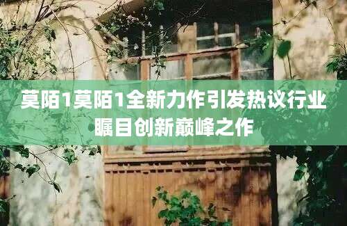莫陌1莫陌1全新力作引发热议行业瞩目创新巅峰之作