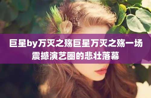 巨星by万灭之殇巨星万灭之殇一场震撼演艺圈的悲壮落幕