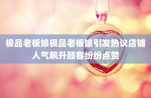 极品老板娘极品老板娘引发热议店铺人气飙升顾客纷纷点赞
