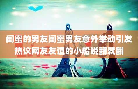 闺蜜的男友闺蜜男友意外举动引发热议网友友谊的小船说翻就翻