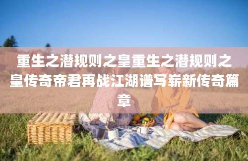 重生之潜规则之皇重生之潜规则之皇传奇帝君再战江湖谱写崭新传奇篇章