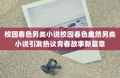 校园春色另类小说校园春色盎然另类小说引发热议青春故事新篇章