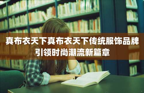 真布衣天下真布衣天下传统服饰品牌引领时尚潮流新篇章