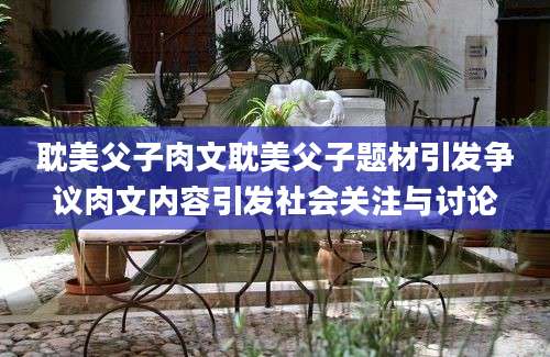耽美父子肉文耽美父子题材引发争议肉文内容引发社会关注与讨论