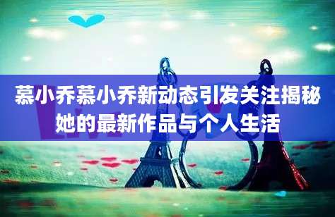 慕小乔慕小乔新动态引发关注揭秘她的最新作品与个人生活