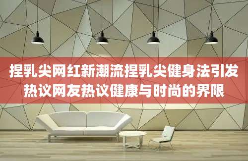 捏乳尖网红新潮流捏乳尖健身法引发热议网友热议健康与时尚的界限
