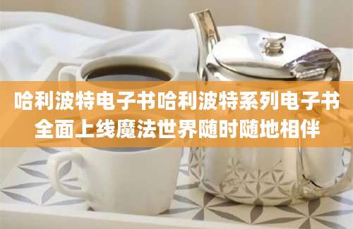 哈利波特电子书哈利波特系列电子书全面上线魔法世界随时随地相伴