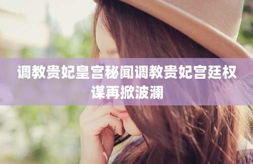 调教贵妃皇宫秘闻调教贵妃宫廷权谋再掀波澜