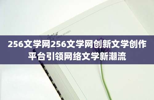 256文学网256文学网创新文学创作平台引领网络文学新潮流