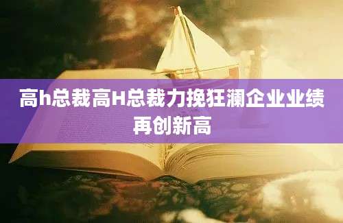 高h总裁高H总裁力挽狂澜企业业绩再创新高