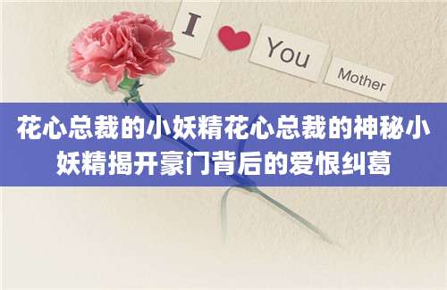花心总裁的小妖精花心总裁的神秘小妖精揭开豪门背后的爱恨纠葛