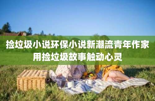 捡垃圾小说环保小说新潮流青年作家用捡垃圾故事触动心灵