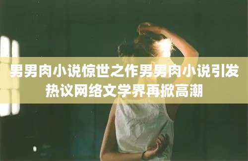 男男肉小说惊世之作男男肉小说引发热议网络文学界再掀高潮