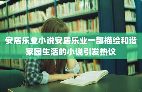 安居乐业小说安居乐业一部描绘和谐家园生活的小说引发热议
