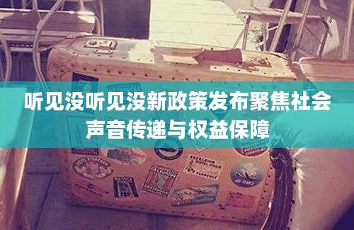 听见没听见没新政策发布聚焦社会声音传递与权益保障