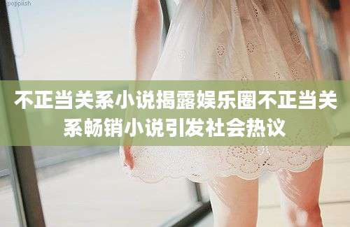 不正当关系小说揭露娱乐圈不正当关系畅销小说引发社会热议