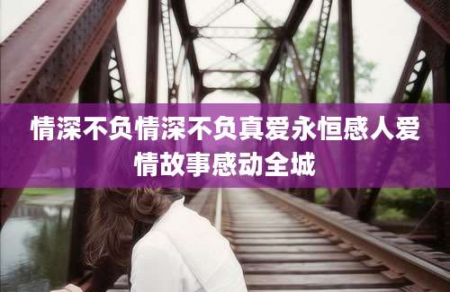情深不负情深不负真爱永恒感人爱情故事感动全城