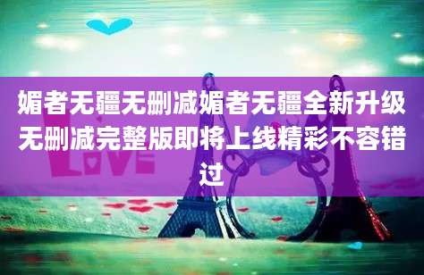 媚者无疆无删减媚者无疆全新升级无删减完整版即将上线精彩不容错过