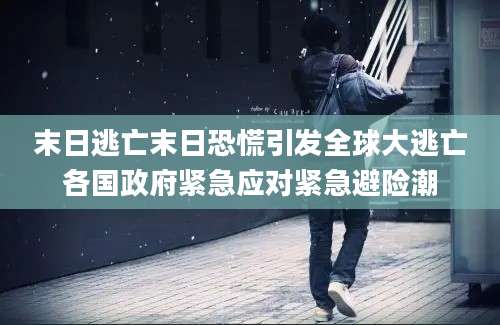 末日逃亡末日恐慌引发全球大逃亡各国政府紧急应对紧急避险潮