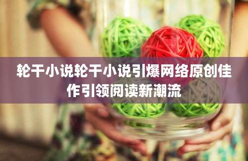 轮干小说轮干小说引爆网络原创佳作引领阅读新潮流