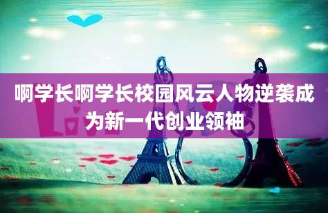 啊学长啊学长校园风云人物逆袭成为新一代创业领袖