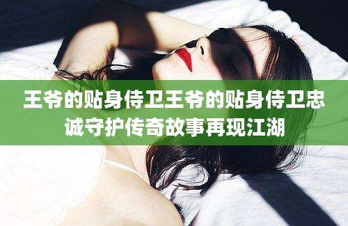 王爷的贴身侍卫王爷的贴身侍卫忠诚守护传奇故事再现江湖
