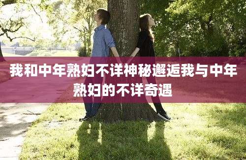 我和中年熟妇不详神秘邂逅我与中年熟妇的不详奇遇