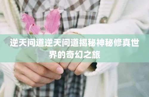 逆天问道逆天问道揭秘神秘修真世界的奇幻之旅