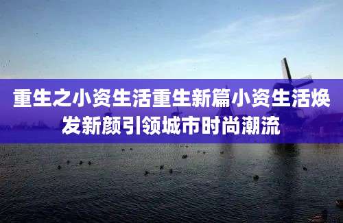 重生之小资生活重生新篇小资生活焕发新颜引领城市时尚潮流