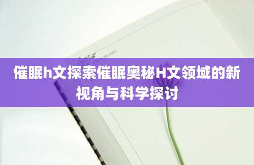 催眠h文探索催眠奥秘H文领域的新视角与科学探讨