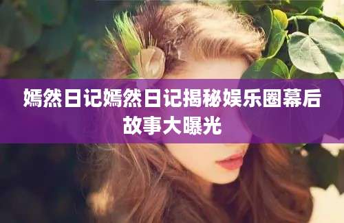嫣然日记嫣然日记揭秘娱乐圈幕后故事大曝光
