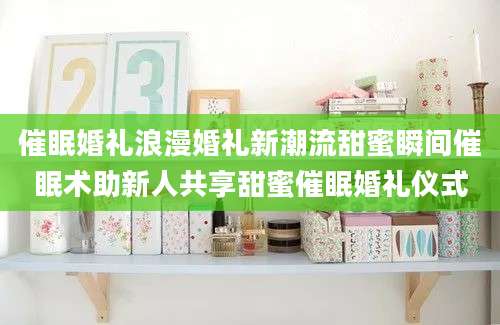 催眠婚礼浪漫婚礼新潮流甜蜜瞬间催眠术助新人共享甜蜜催眠婚礼仪式