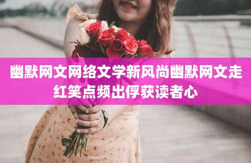 幽默网文网络文学新风尚幽默网文走红笑点频出俘获读者心