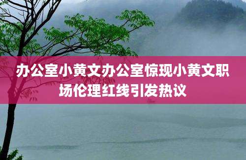 办公室小黄文办公室惊现小黄文职场伦理红线引发热议