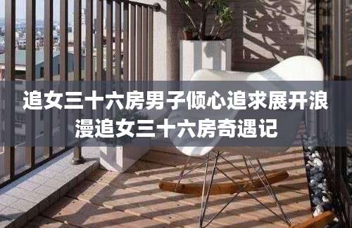 追女三十六房男子倾心追求展开浪漫追女三十六房奇遇记