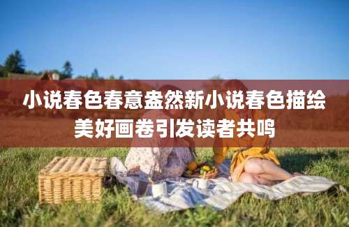 小说春色春意盎然新小说春色描绘美好画卷引发读者共鸣