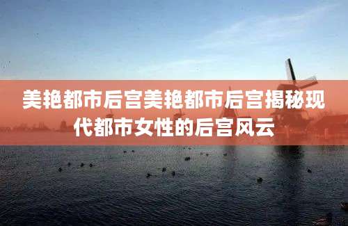 美艳都市后宫美艳都市后宫揭秘现代都市女性的后宫风云
