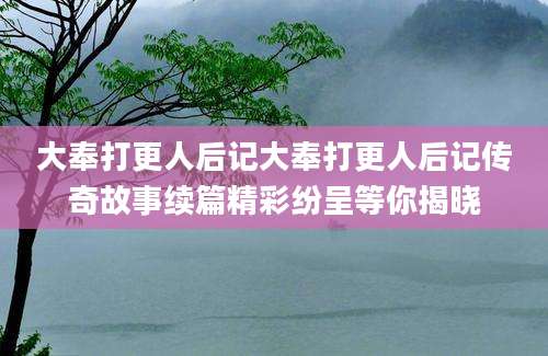 大奉打更人后记大奉打更人后记传奇故事续篇精彩纷呈等你揭晓
