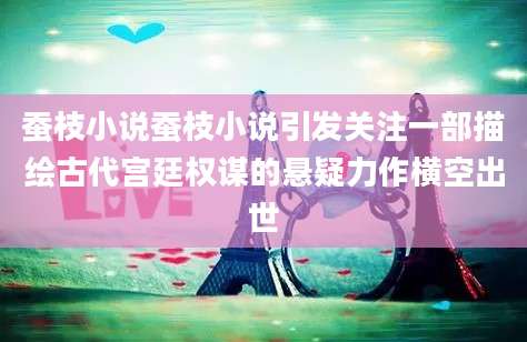 蚕枝小说蚕枝小说引发关注一部描绘古代宫廷权谋的悬疑力作横空出世