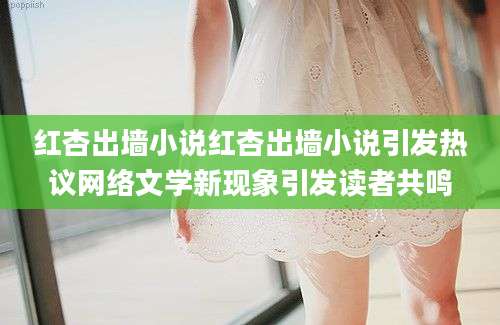 红杏出墙小说红杏出墙小说引发热议网络文学新现象引发读者共鸣