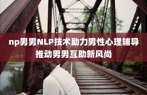 np男男NLP技术助力男性心理辅导推动男男互助新风尚