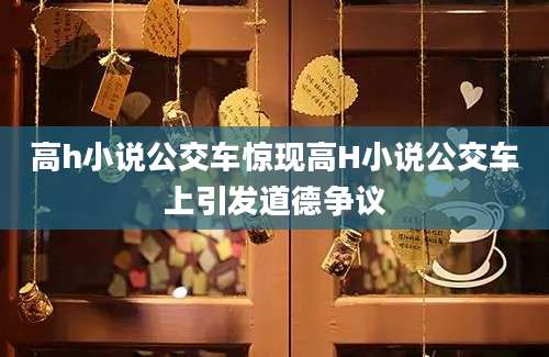 高h小说公交车惊现高H小说公交车上引发道德争议