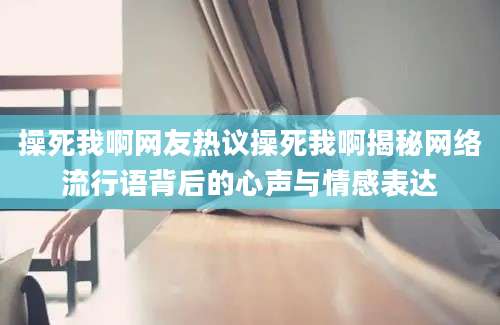 操死我啊网友热议操死我啊揭秘网络流行语背后的心声与情感表达