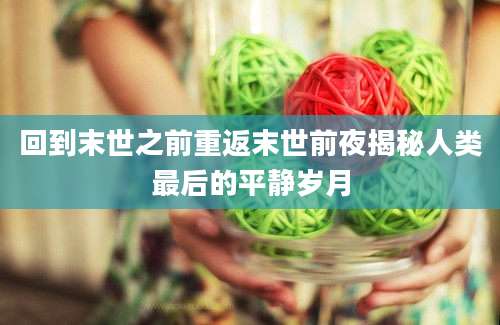 回到末世之前重返末世前夜揭秘人类最后的平静岁月