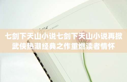 七剑下天山小说七剑下天山小说再掀武侠热潮经典之作重燃读者情怀