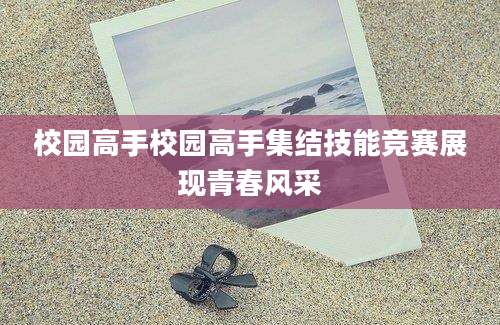 校园高手校园高手集结技能竞赛展现青春风采