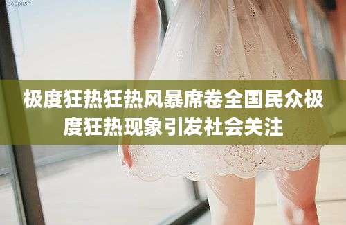 极度狂热狂热风暴席卷全国民众极度狂热现象引发社会关注