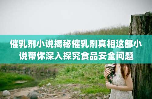 催乳剂小说揭秘催乳剂真相这部小说带你深入探究食品安全问题