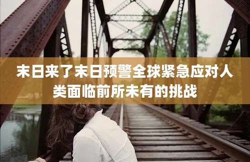 末日来了末日预警全球紧急应对人类面临前所未有的挑战